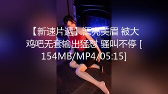 【新速片遞】漂亮美眉 被大鸡吧无套输出猛怼 骚叫不停 [154MB/MP4/05:15]