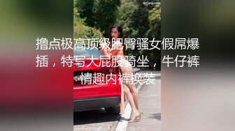 撸点极高顶级肥臀骚女假屌爆插，特写大屁股骑坐，牛仔裤情趣内裤换装