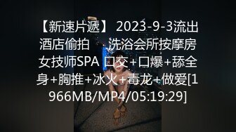 【新速片遞】 2023-9-3流出酒店偷拍❤️洗浴会所按摩房女技师SPA 口交+口爆+舔全身+胸推+冰火+毒龙+做爱[1966MB/MP4/05:19:29]