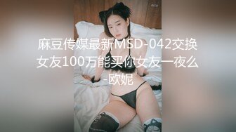 麻豆传媒最新MSD-042交换女友100万能买你女友一夜么-欧妮