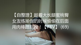 【自整理】趁着大长腿蜜桃臀女友练瑜伽的时候偷偷在后面用肉棒蹭屁股！【78V】 (69)