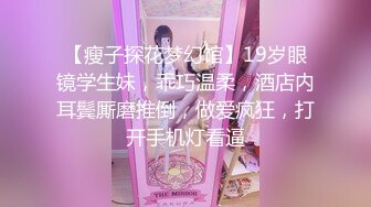 【瘦子探花梦幻馆】19岁眼镜学生妹，乖巧温柔，酒店内耳鬓厮磨推倒，做爱疯狂，打开手机灯看逼