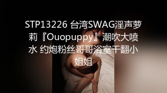 STP13226 台湾SWAG淫声萝莉『Ouopuppy』潮吹大喷水 约炮粉丝哥哥浴室干翻小姐姐