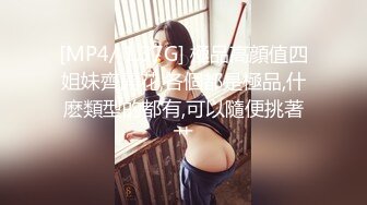 [MP4/ 1.37G] 極品高顔值四姐妹齊開花,各個都是極品,什麽類型的都有,可以隨便挑著艹