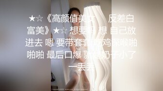 ★☆《高颜值美女㊙️反差白富美》★☆ 想要吗 想 自己放进去 嗯 要带套套 吃鸡深喉啪啪啪 最后口爆 就是奶子小了一丢丢