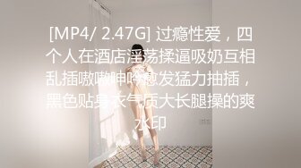 [MP4/ 2.47G] 过瘾性爱，四个人在酒店淫荡揉逼吸奶互相乱插嗷嗷呻吟愈发猛力抽插，黑色贴身衣气质大长腿操的爽水印