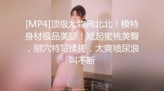 [MP4]顶级尤物冉北北！模特身材极品美腿！翘起蜜桃美臀，掰穴特写揉搓，太爽喷尿浪叫不断