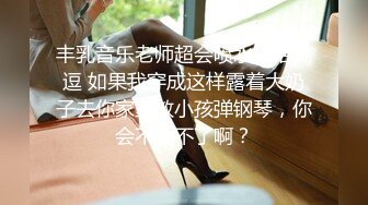 丰乳音乐老师超会喷水骚话挑逗 如果我穿成这样露着大奶子去你家里教小孩弹钢琴，你会不受不了啊？