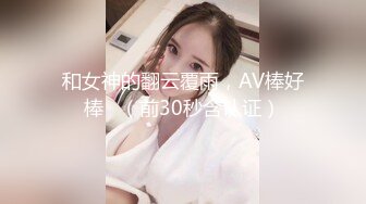 和女神的翻云覆雨，AV棒好棒   （前30秒含认证）