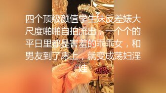 四个顶级颜值学生妹反差婊大尺度啪啪自拍流出，一个个的平日里都是害羞的乖乖女，和男友到了床上，就变成荡妇淫娃