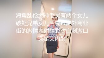 海角乱伦大神老吴有两个女儿破处兄弟女儿后续??户外商业街的激情内射精彩对白刺激口交足交内射