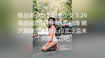 极品美少女】甜兔少女 5.26高颜值甜妹各种玩具自嗨 嫩穴裂缝湿滑至极 白浆泛滥来个肉棒惩罚吧