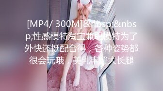 [MP4/ 300M]&nbsp;&nbsp;性感模特淘宝兼职模特为了外快还挺配合得，各种姿势都很会玩哦，美乳丰臀大长腿